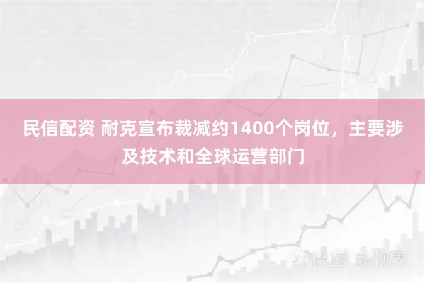 民信配资 耐克宣布裁减约1400个岗位，主要涉及技术和全球运营部门
