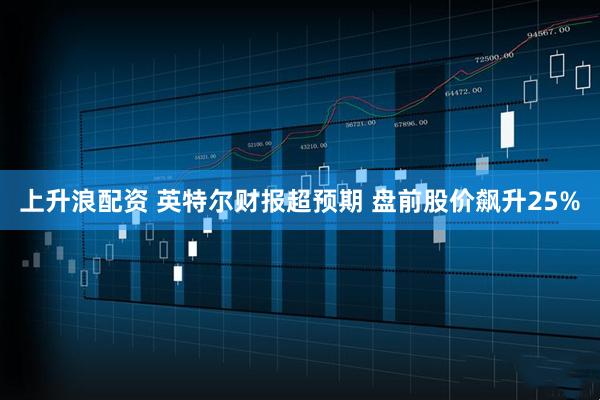 上升浪配资 英特尔财报超预期 盘前股价飙升25%