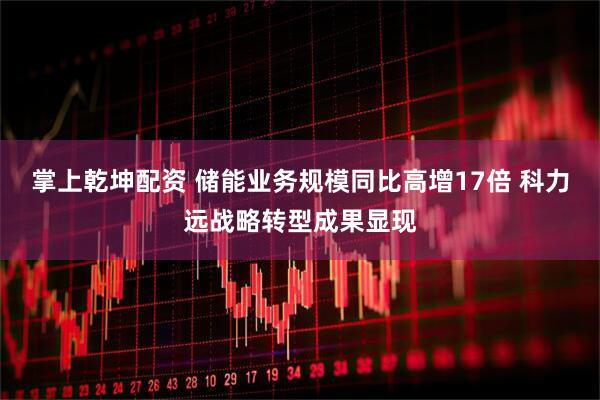 掌上乾坤配资 储能业务规模同比高增17倍 科力远战略转型成果显现
