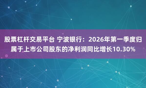 股票杠杆交易平台 宁波银行：2026年第一季度归属于上市公司股东的净利润同比增长10.30%