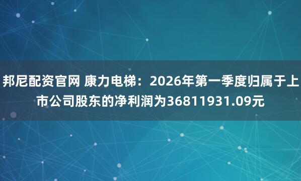 邦尼配资官网 康力电梯：2026年第一季度归属于上市公司股东的净利润为36811931.09元