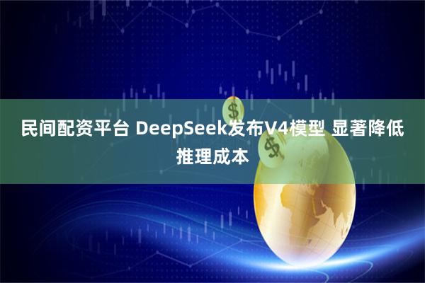 民间配资平台 DeepSeek发布V4模型 显著降低推理成本