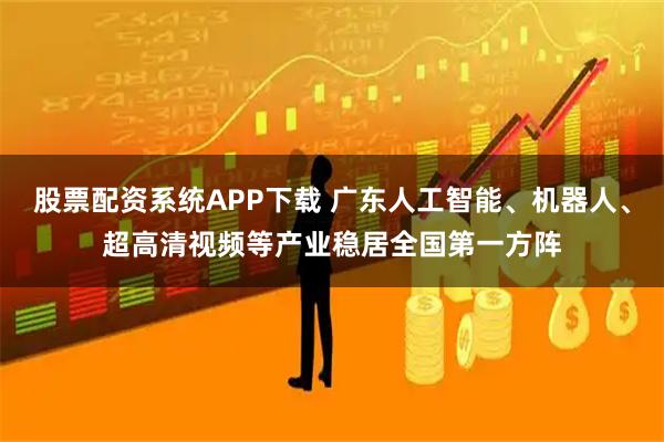 股票配资系统APP下载 广东人工智能、机器人、超高清视频等产业稳居全国第一方阵
