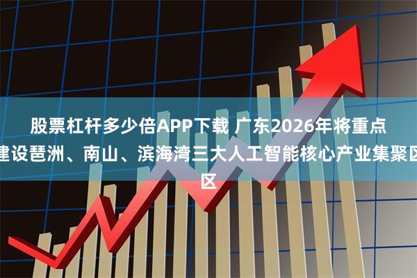 股票杠杆多少倍APP下载 广东2026年将重点建设琶洲、南山、滨海湾三大人工智能核心产业集聚区