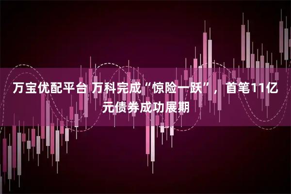 万宝优配平台 万科完成“惊险一跃”，首笔11亿元债券成功展期