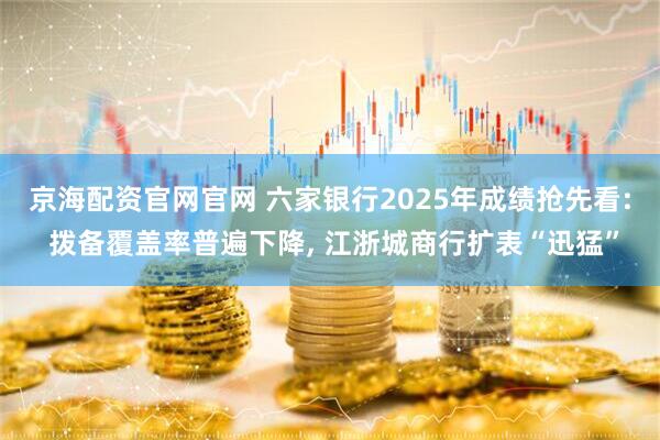 京海配资官网官网 六家银行2025年成绩抢先看: 拨备覆盖率普遍下降, 江浙城商行扩表“迅猛”
