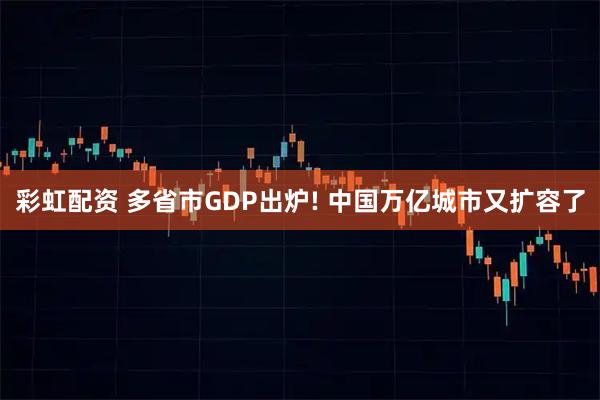 彩虹配资 多省市GDP出炉! 中国万亿城市又扩容了