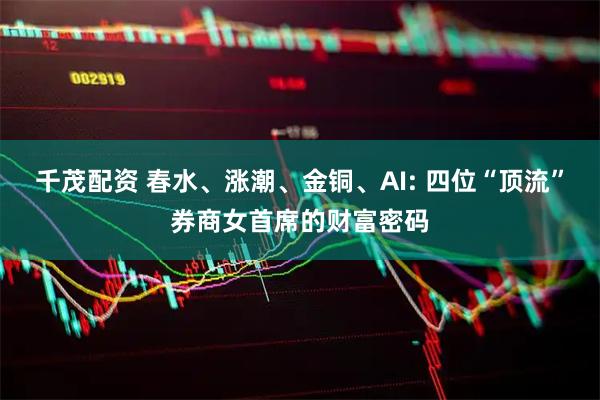 千茂配资 春水、涨潮、金铜、AI: 四位“顶流”券商女首席的财富密码