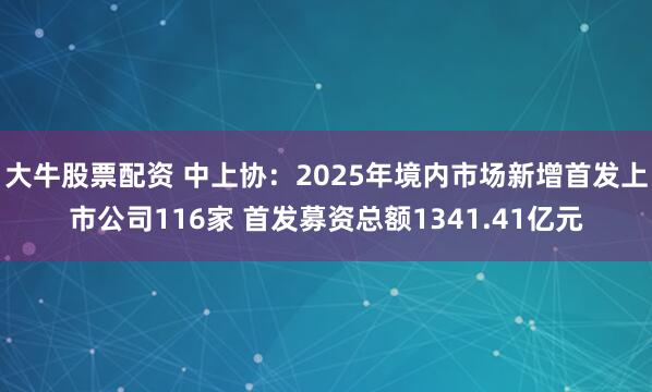 大牛股票配资 中上协：2025年境内市场新增首发上市公司116家 首发募资总额1341.41亿元