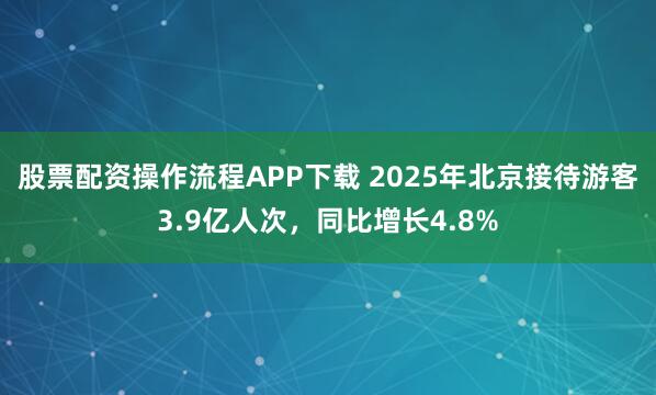股票配资操作流程APP下载 2025年北京接待游客3.9亿人次，同比增长4.8%