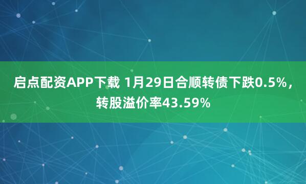 启点配资APP下载 1月29日合顺转债下跌0.5%，转股溢价率43.59%