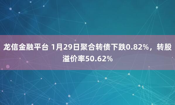 龙信金融平台 1月29日聚合转债下跌0.82%，转股溢价率50.62%