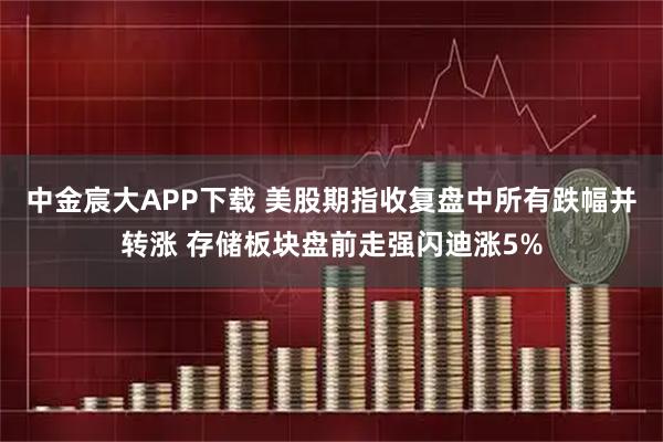 中金宸大APP下载 美股期指收复盘中所有跌幅并转涨 存储板块盘前走强闪迪涨5%