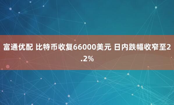 富通优配 比特币收复66000美元 日内跌幅收窄至2.2%
