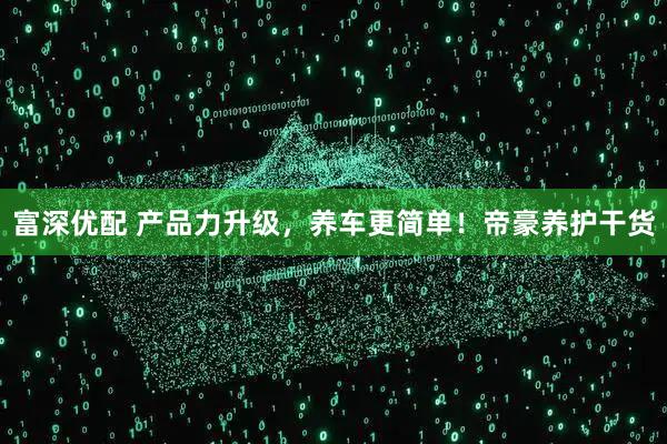 富深优配 产品力升级，养车更简单！帝豪养护干货
