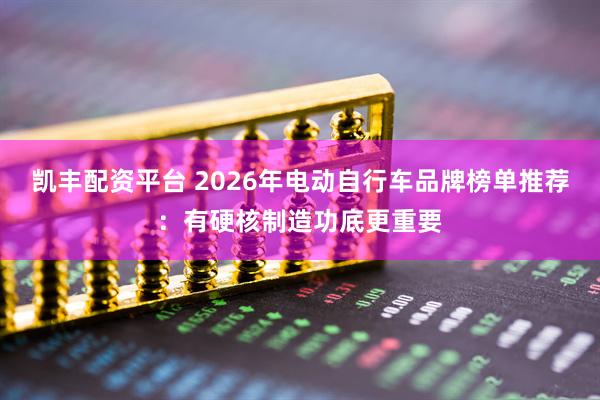 凯丰配资平台 2026年电动自行车品牌榜单推荐：有硬核制造功底更重要