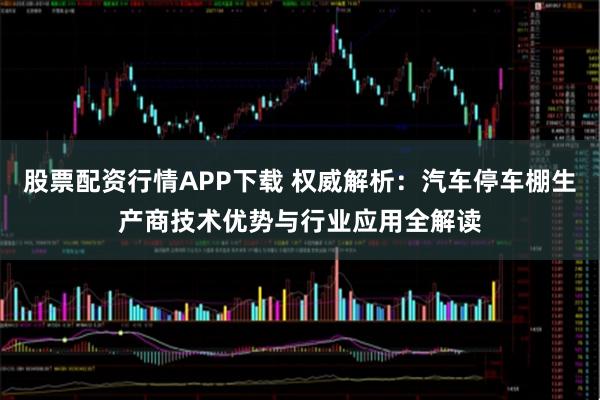 股票配资行情APP下载 权威解析：汽车停车棚生产商技术优势与行业应用全解读
