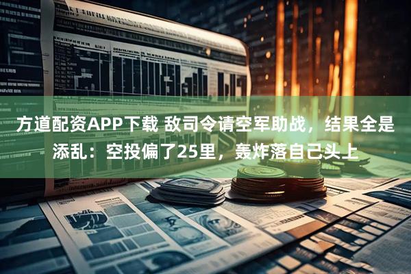 方道配资APP下载 敌司令请空军助战，结果全是添乱：空投偏了25里，轰炸落自己头上