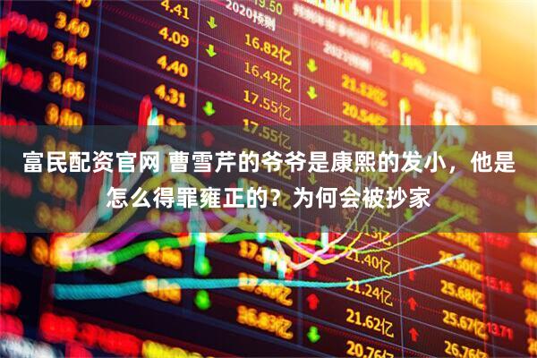 富民配资官网 曹雪芹的爷爷是康熙的发小，他是怎么得罪雍正的？为何会被抄家