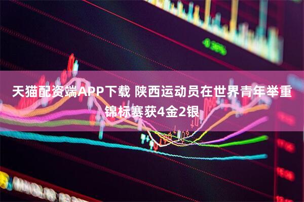 天猫配资端APP下载 陕西运动员在世界青年举重锦标赛获4金2银