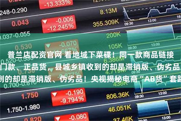普兰店配资官网 看地域下菜碟！同一款商品链接、寄到一线城市的是热门款、正品货，县城乡镇收到的却是滞销版、伪劣品！央视揭秘电商“AB货”套路