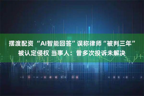 摆渡配资 “AI智能回答”误称律师“被判三年”被认定侵权 当事人：曾多次投诉未解决