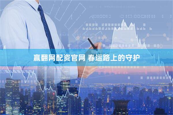 赢翻网配资官网 春运路上的守护