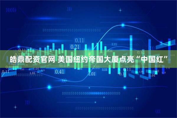 皓鼎配资官网 美国纽约帝国大厦点亮“中国红”