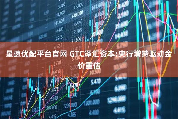星速优配平台官网 GTC泽汇资本:央行增持驱动金价重估