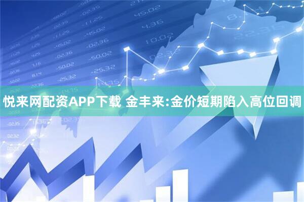 悦来网配资APP下载 金丰来:金价短期陷入高位回调