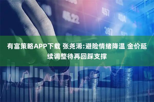 有富策略APP下载 张尧浠:避险情绪降温 金价延续调整待再回踩支撑